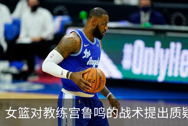 女篮对教练宫鲁鸣的战术提出质疑
