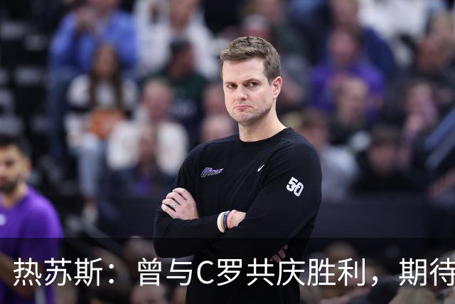热苏斯：曾与C罗共庆胜利，期待全国支持